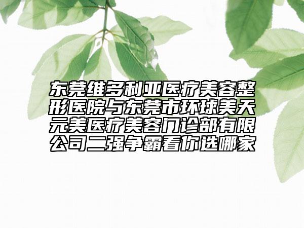 东莞维多利亚医疗美容整形医院与东莞市环球美天元美医疗美容门诊部有限公司二强争霸看你选哪家