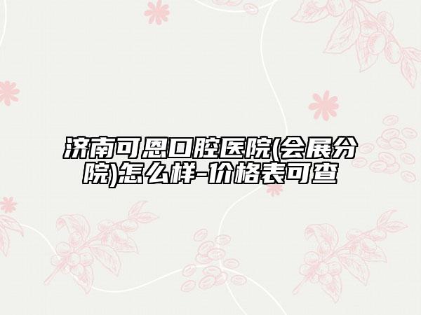 济南可恩口腔医院(会展分院)怎么样-价格表可查