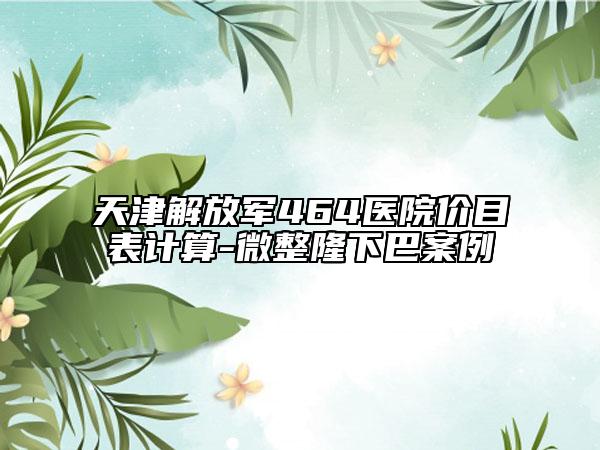 天津解放军464医院价目表计算-微整隆下巴案例