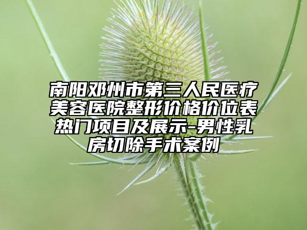 南阳邓州市第三人民医疗美容医院整形价格价位表热门项目及展示-男性乳房切除手术案例