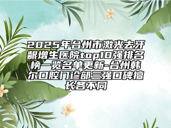 2025年台州市激光去牙龈增生医院top10强排名榜一览名单更新-台州韩尔口腔门诊部三强口碑擅长各不同