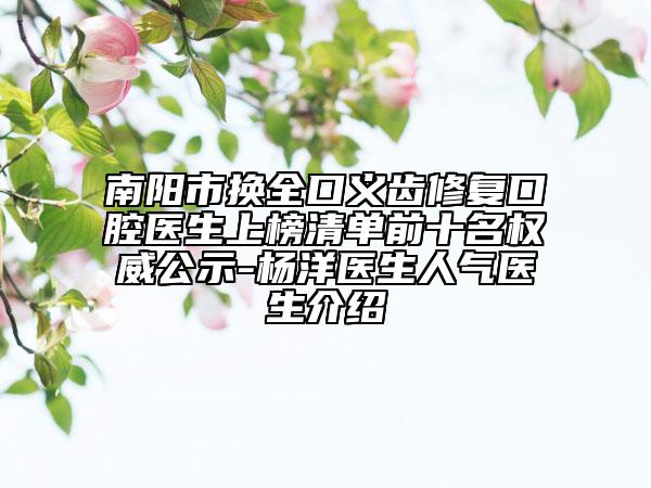 南阳市换全口义齿修复口腔医生上榜清单前十名权威公示-杨洋医生人气医生介绍