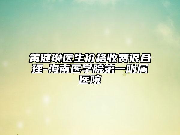黄健琳医生价格收费很合理-海南医学院第一附属医院