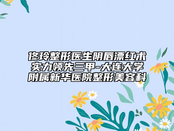 佟玲整形医生阴唇漂红术实力领先三甲-大连大学附属新华医院整形美容科