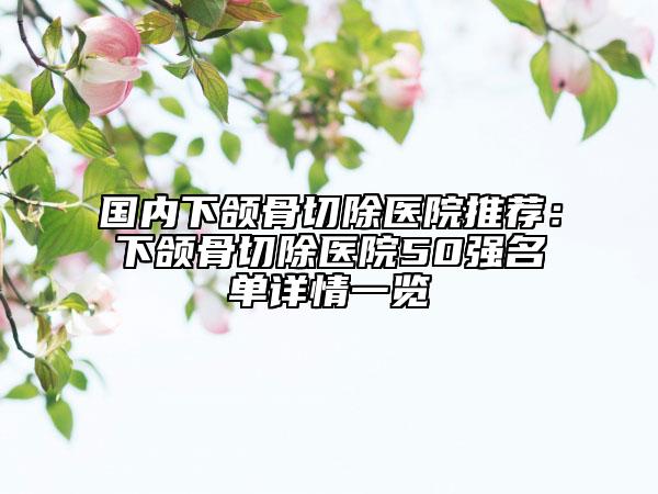 国内下颌骨切除医院推荐：下颌骨切除医院50强名单详情一览
