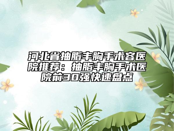 河北省抽脂丰胸手术容医院推荐：抽脂丰胸手术医院前30强快速盘点