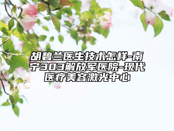 胡碧兰医生技术怎样-南宁303解放军医院-现代医疗美容激光中心