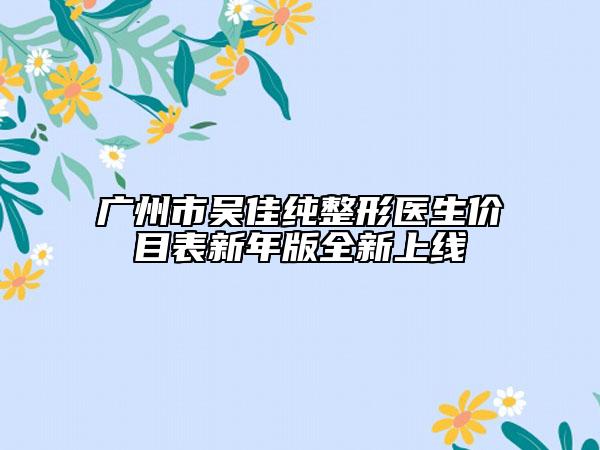 广州市吴佳纯整形医生价目表新年版全新上线