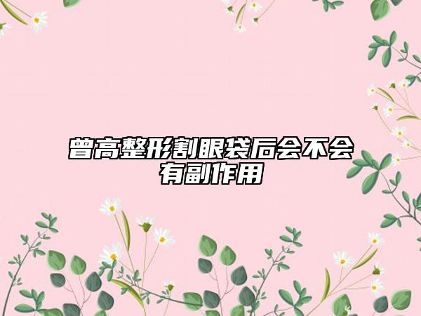 曾高整形割眼袋后会不会有副作用