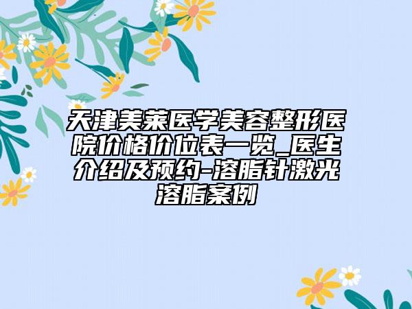 天津美莱医学美容整形医院价格价位表一览_医生介绍及预约-溶脂针激光溶脂案例