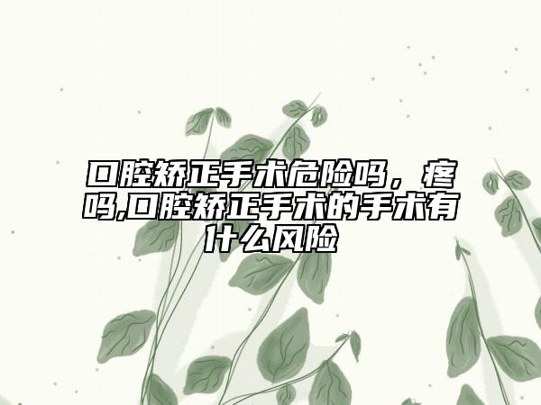 口腔矫正手术危险吗，疼吗,口腔矫正手术的手术有什么风险