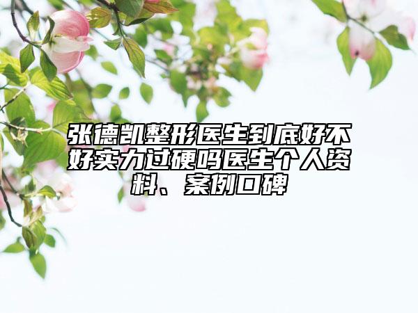 张德凯整形医生到底好不好实力过硬吗医生个人资料、案例口碑