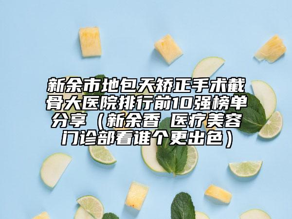 新余市地包天矫正手术截骨大医院排行前10强榜单分享（新余香溋医疗美容门诊部看谁个更出色）