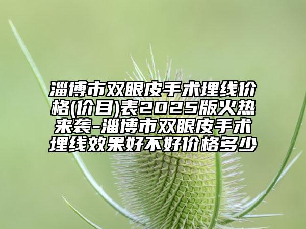 淄博市双眼皮手术埋线价格(价目)表2025版火热来袭-淄博市双眼皮手术埋线效果好不好价格多少