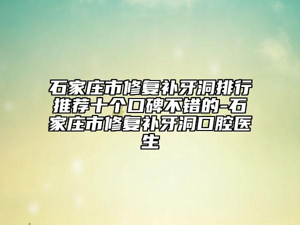 石家庄市修复补牙洞排行推荐十个口碑不错的-石家庄市修复补牙洞口腔医生