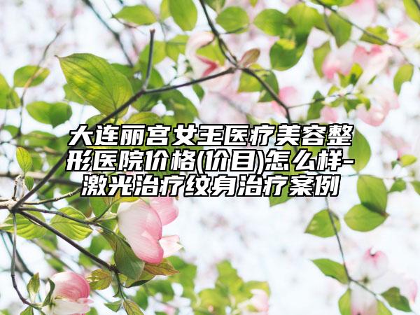 大连丽宫女王医疗美容整形医院价格(价目)怎么样-激光治疗纹身治疗案例