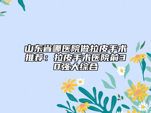 山东省哪医院做拉皮手术推荐：拉皮手术医院前30强大综合