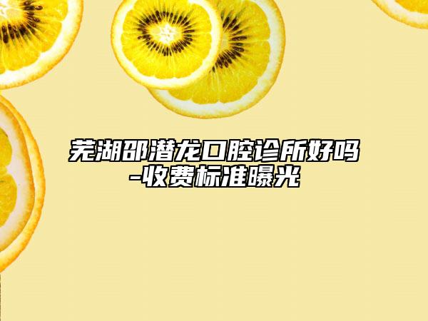 芜湖邵潜龙口腔诊所好吗-收费标准曝光