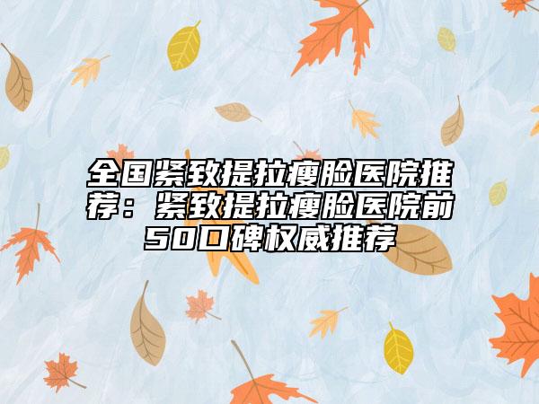 全国紧致提拉瘦脸医院推荐：紧致提拉瘦脸医院前50口碑权威推荐