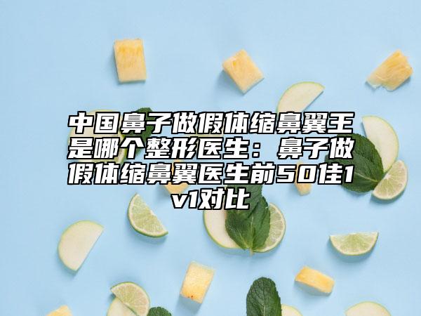 中国鼻子做假体缩鼻翼王是哪个整形医生：鼻子做假体缩鼻翼医生前50佳1v1对比