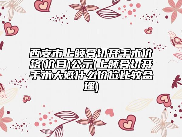 西安市上颌骨切开手术价格(价目)公示(上颌骨切开手术大概什么价位比较合理)
