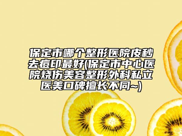 保定市哪个整形医院皮秒去痘印最好(保定市中心医院烧伤美容整形外科私立医美口碑擅长不同~)