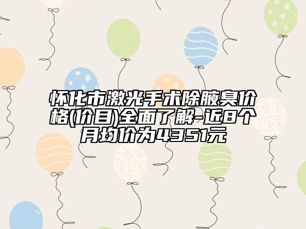 怀化市激光手术除腋臭价格(价目)全面了解-近8个月均价为4351元