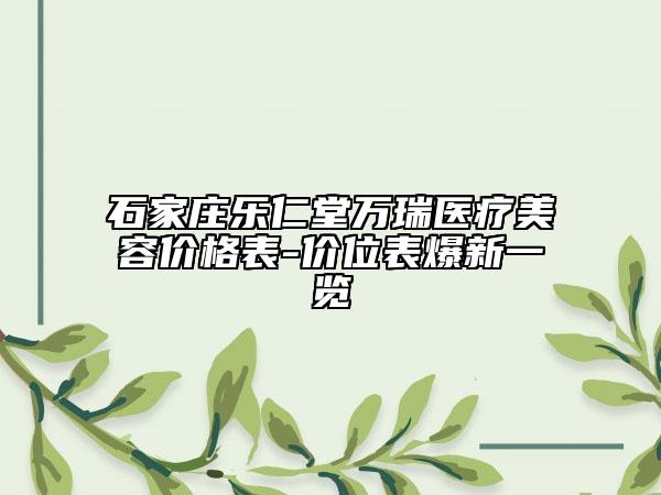 石家庄乐仁堂万瑞医疗美容价格表-价位表爆新一览
