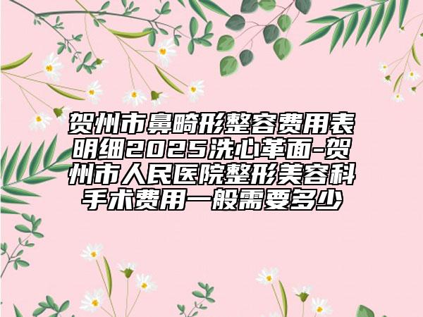 贺州市鼻畸形整容费用表明细2025洗心革面-贺州市人民医院整形美容科手术费用一般需要多少