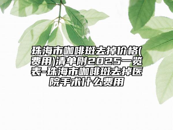 珠海市咖啡斑去掉价格(费用)清单附2025一览表-珠海市咖啡斑去掉医院手术什么费用