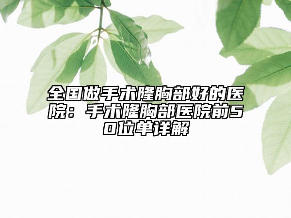 全国做手术隆胸部好的医院：手术隆胸部医院前50位单详解