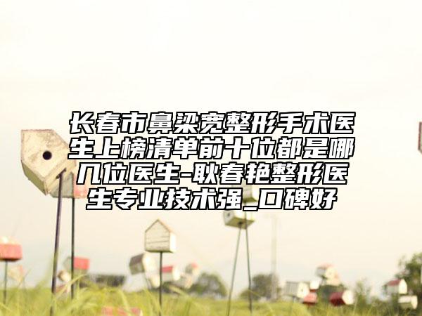 长春市鼻梁宽整形手术医生上榜清单前十位都是哪几位医生-耿春艳整形医生专业技术强_口碑好