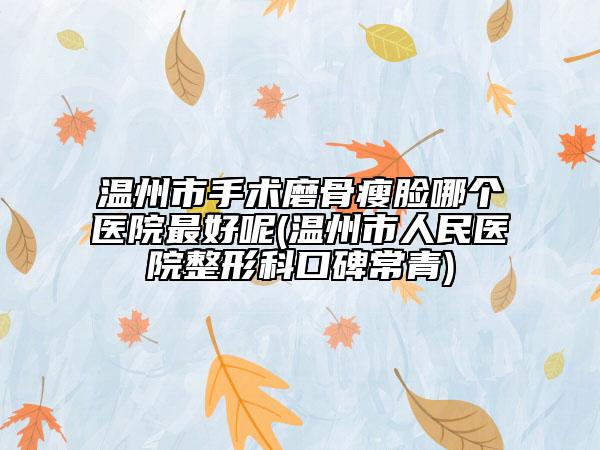 温州市手术磨骨瘦脸哪个医院最好呢(温州市人民医院整形科口碑常青)