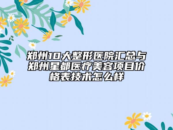 郑州10大整形医院汇总与郑州星都医疗美容项目价格表技术怎么样