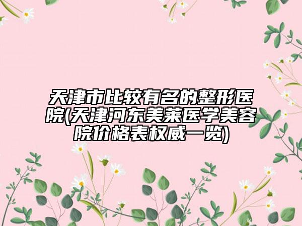 天津市比较有名的整形医院(天津河东美莱医学美容院价格表权威一览)