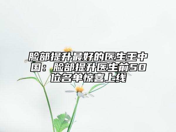 脸部提升最好的医生王中国：脸部提升医生前50位名单惊喜上线
