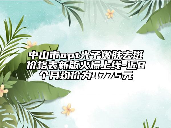 中山市opt光子嫩肤去斑价格表新版火爆上线-近8个月均价为4775元
