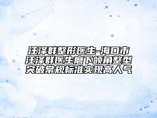 汪泽群整形医生-海口市汪泽群医生磨下颌角整型突破常规标准实现高人气