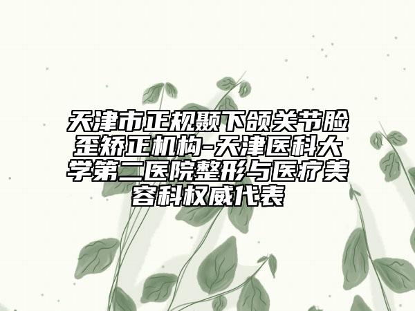 天津市正规颞下颌关节脸歪矫正机构-天津医科大学第二医院整形与医疗美容科权威代表