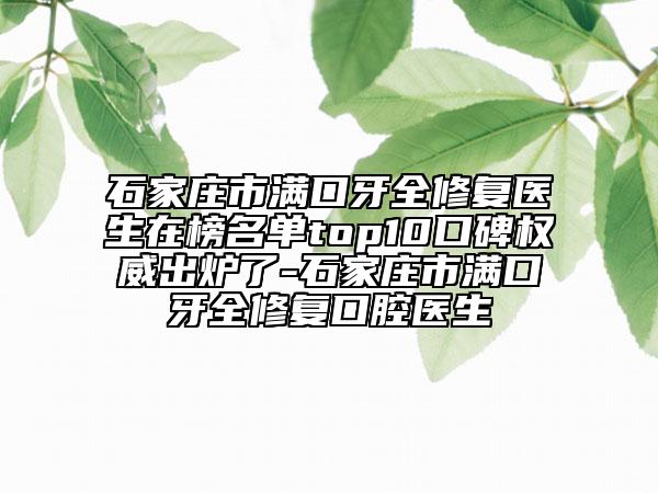 石家庄市满口牙全修复医生在榜名单top10口碑权威出炉了-石家庄市满口牙全修复口腔医生