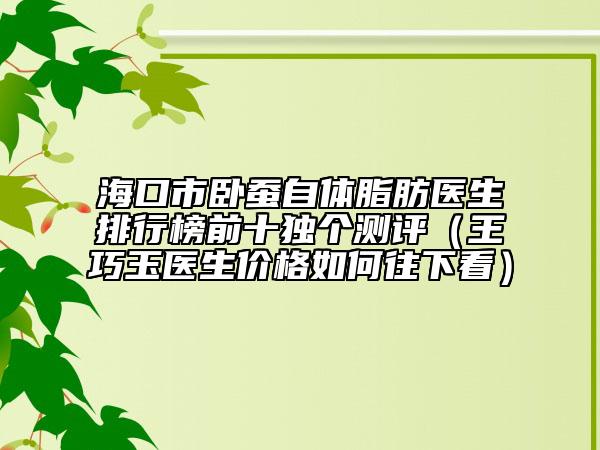 海口市卧蚕自体脂肪医生排行榜前十独个测评（王巧玉医生价格如何往下看）