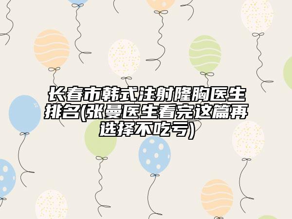 长春市韩式注射隆胸医生排名(张曼医生看完这篇再选择不吃亏)