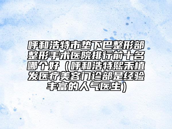 呼和浩特市垫下巴整形部整形手术医院排行前十名哪个好（呼和浩特熙禾植发医疗美容门诊部是经验丰富的人气医生）