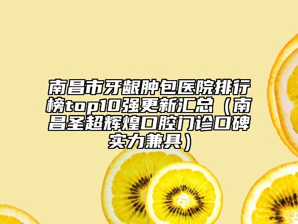 南昌市牙龈肿包医院排行榜top10强更新汇总（南昌圣超辉煌口腔门诊口碑实力兼具）