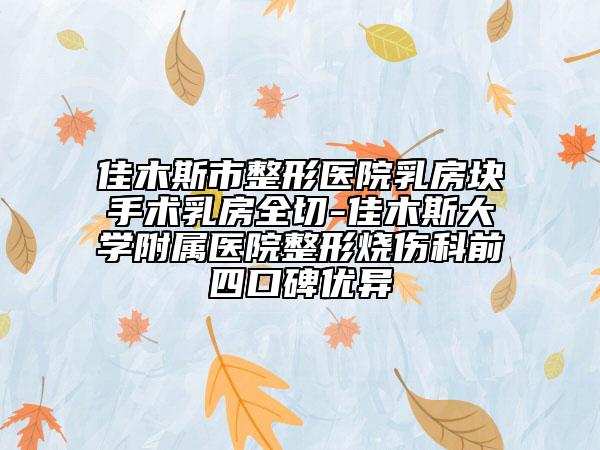 佳木斯市整形医院乳房块手术乳房全切-佳木斯大学附属医院整形烧伤科前四口碑优异