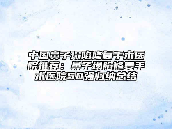 中国鼻子塌陷修复手术医院推荐：鼻子塌陷修复手术医院50强归纳总结