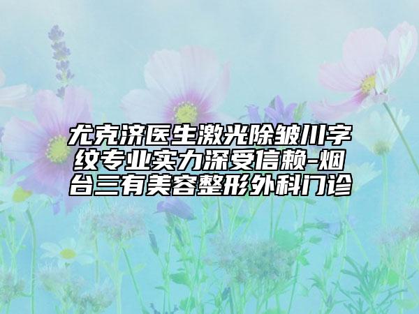 尤克济医生激光除皱川字纹专业实力深受信赖-烟台三有美容整形外科门诊