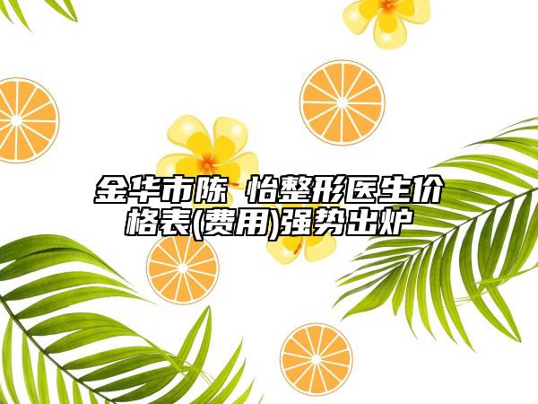 金华市陈珺怡整形医生价格表(费用)强势出炉