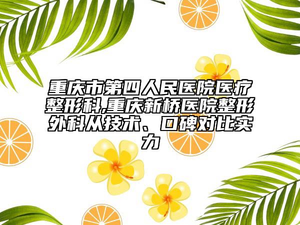 重庆市第四人民医院医疗整形科,重庆新桥医院整形外科从技术、口碑对比实力