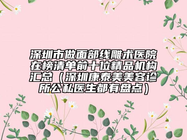 深圳市做面部线雕术医院在榜清单前十位精品机构汇总（深圳康泰美美容诊所公私医生都有盘点）